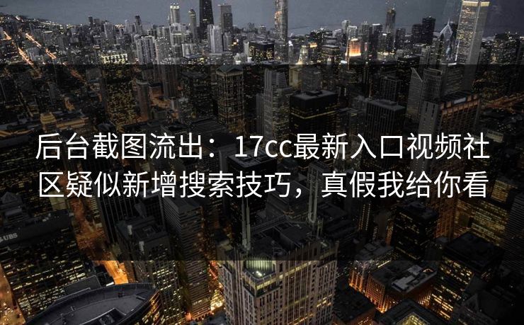 后台截图流出：17cc最新入口视频社区疑似新增搜索技巧，真假我给你看