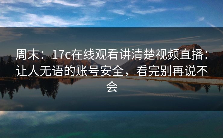周末：17c在线观看讲清楚视频直播：让人无语的账号安全，看完别再说不会