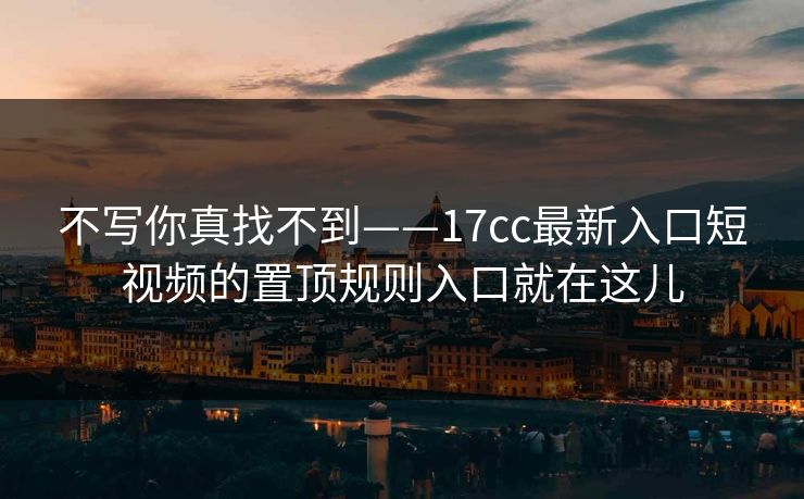 不写你真找不到——17cc最新入口短视频的置顶规则入口就在这儿 不写你真找不到——17cc最新入口短视频的置顶规则入口就在这儿