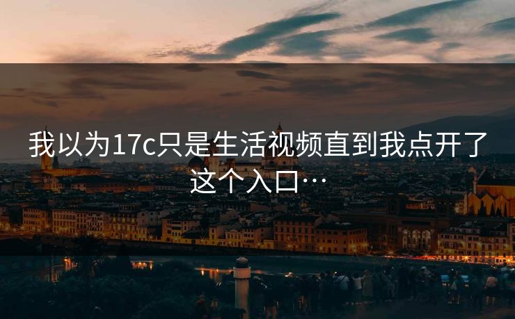 我以为17c只是生活视频直到我点开了这个入口… 我以为17c只是生活视频直到我点开了这个入口…