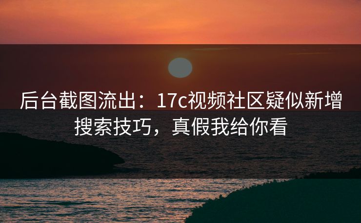 后台截图流出:17c视频社区疑似新增搜索技巧,真假我给你看 后台截图流出:17c视频社区疑似新增搜索技巧,真假我给你看