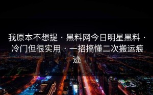 我原本不想提 · 黑料网今日明星黑料 · 冷门但很实用 · 一招搞懂二次搬运痕迹