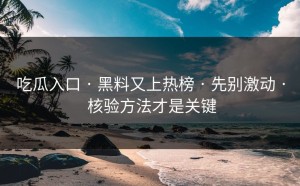 吃瓜入口 · 黑料又上热榜 · 先别激动 · 核验方法才是关键