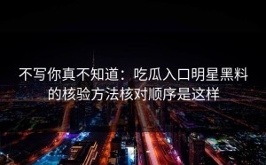 不写你真不知道：吃瓜入口明星黑料的核验方法核对顺序是这样