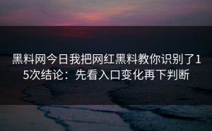 黑料网今日我把网红黑料教你识别了15次结论：先看入口变化再下判断