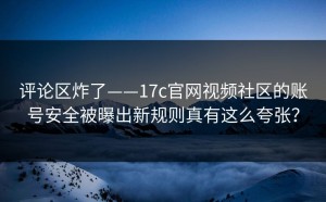 评论区炸了——17c官网视频社区的账号安全被曝出新规则真有这么夸张？
