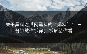 关于黑料吃瓜网黑料的“爆料”： 三分钟教你拆穿： 拆解给你看