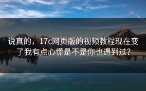 说真的，17c网页版的视频教程现在变了我有点心慌是不是你也遇到过？