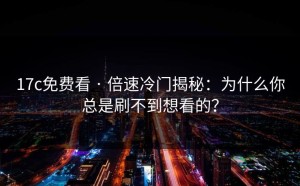 17c免费看 · 倍速冷门揭秘：为什么你总是刷不到想看的？