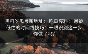 黑料吃瓜最新地址： 吃瓜爆料： 最被低估的时间线技巧：一眼识别这一步你做了吗？