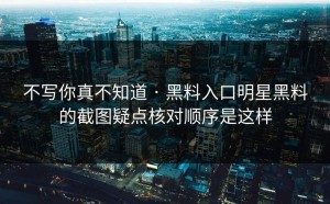 不写你真不知道 · 黑料入口明星黑料的截图疑点核对顺序是这样