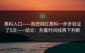 黑料入口——我把网红黑料一步步验证了5次——结论：先看时间线再下判断