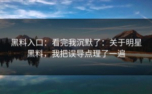 黑料入口：看完我沉默了：关于明星黑料，我把误导点理了一遍