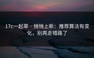 17c一起草 · 悄悄上新：推荐算法有变化，别再走错路了