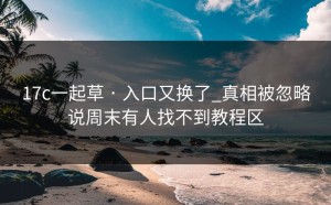 17c一起草 · 入口又换了_真相被忽略说周末有人找不到教程区