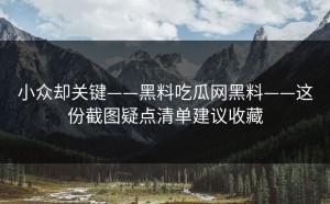 小众却关键——黑料吃瓜网黑料——这份截图疑点清单建议收藏