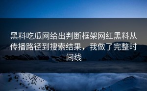 黑料吃瓜网给出判断框架网红黑料从传播路径到搜索结果，我做了完整时间线