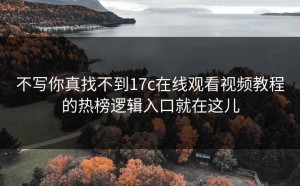 不写你真找不到17c在线观看视频教程的热榜逻辑入口就在这儿