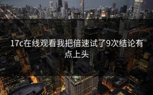 17c在线观看我把倍速试了9次结论有点上头