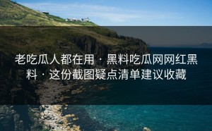 老吃瓜人都在用 · 黑料吃瓜网网红黑料 · 这份截图疑点清单建议收藏