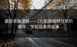最容易被误解——17c影院视频分享的缓存，学会后真的省事
