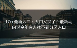 17cc最新入口 · 入口又换了？最新动向说今年有人找不到分区入口
