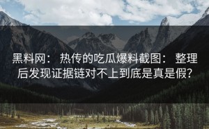 黑料网： 热传的吃瓜爆料截图： 整理后发现证据链对不上到底是真是假？
