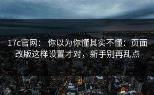 17c官网： 你以为你懂其实不懂：页面改版这样设置才对，新手别再乱点