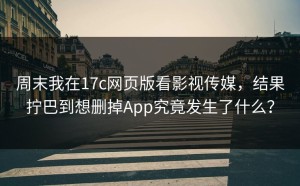 周末我在17c网页版看影视传媒，结果拧巴到想删掉App究竟发生了什么？