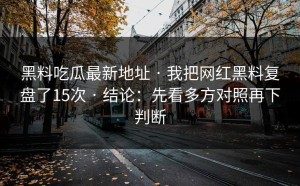 黑料吃瓜最新地址 · 我把网红黑料复盘了15次 · 结论：先看多方对照再下判断