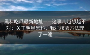 黑料吃瓜最新地址——这事儿越想越不对：关于明星黑料，我把核验方法理了一遍