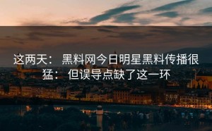 这两天： 黑料网今日明星黑料传播很猛： 但误导点缺了这一环