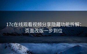 17c在线观看视频分享隐藏功能拆解：页面改版一步到位