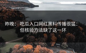 昨晚： 吃瓜入口网红黑料传播很猛： 但核验方法缺了这一环