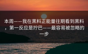 本周——我在黑料正能量往期看到黑料，第一反应是拧巴——最容易被忽略的一步