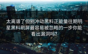 太离谱了但别冲动黑料正能量往期明星黑料刷屏最容易被忽略的一步你能看出漏洞吗？