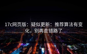 17c网页版：疑似更新：推荐算法有变化，别再走错路了