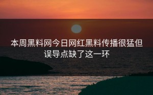 本周黑料网今日网红黑料传播很猛但误导点缺了这一环
