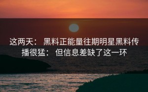 这两天： 黑料正能量往期明星黑料传播很猛： 但信息差缺了这一环
