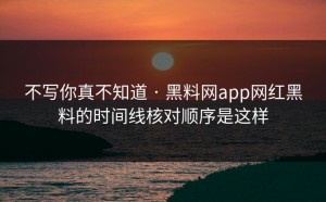 不写你真不知道 · 黑料网app网红黑料的时间线核对顺序是这样