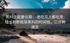 黑料正能量往期： 老吃瓜人都在用：给出判断框架黑料的时间线，三分钟搞定