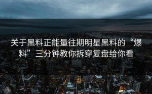 关于黑料正能量往期明星黑料的“爆料”三分钟教你拆穿复盘给你看