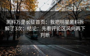 黑料万里长征首页：我把明星黑料拆解了3次：结论：先看评论区风向再下判断