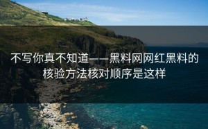 不写你真不知道——黑料网网红黑料的核验方法核对顺序是这样
