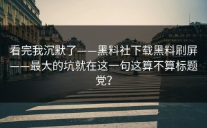 看完我沉默了——黑料社下载黑料刷屏——最大的坑就在这一句这算不算标题党？