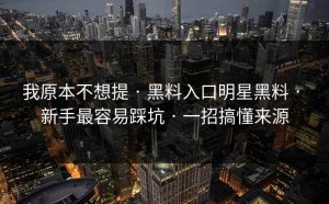 我原本不想提 · 黑料入口明星黑料 · 新手最容易踩坑 · 一招搞懂来源