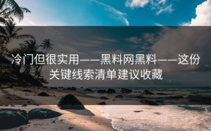 冷门但很实用——黑料网黑料——这份关键线索清单建议收藏
