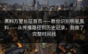 黑料万里长征首页——教你识别明星黑料——从传播路径到历史记录，我做了完整时间线