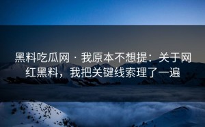 黑料吃瓜网 · 我原本不想提：关于网红黑料，我把关键线索理了一遍