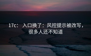 17c： 入口换了：风控提示被改写，很多人还不知道